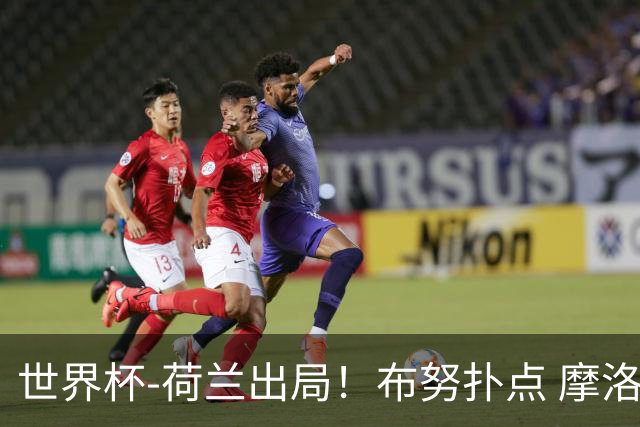 世界杯-荷兰出局！布努扑点 摩洛哥点球战总分4-3进16强