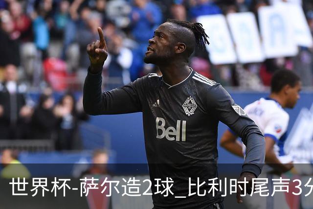 世界杯-萨尔造2球 比利时尾声3分2球2-2塞内加尔进加时