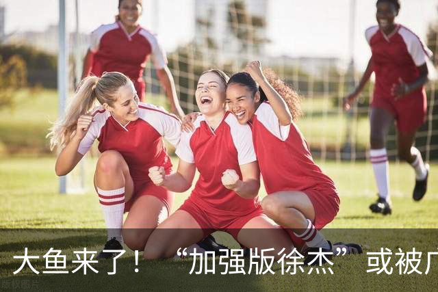 大鱼来了！“加强版徐杰”或被广东队挖走，男篮近年内最强双能卫