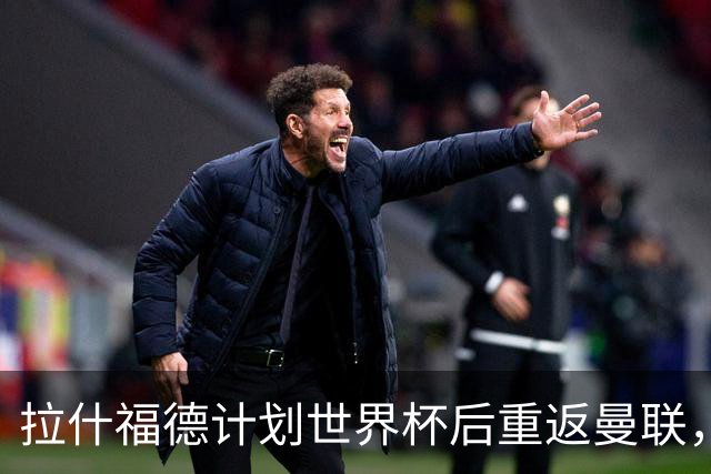 拉什福德计划世界杯后重返曼联，设法续租回巴萨！4000万违约条款名存实亡