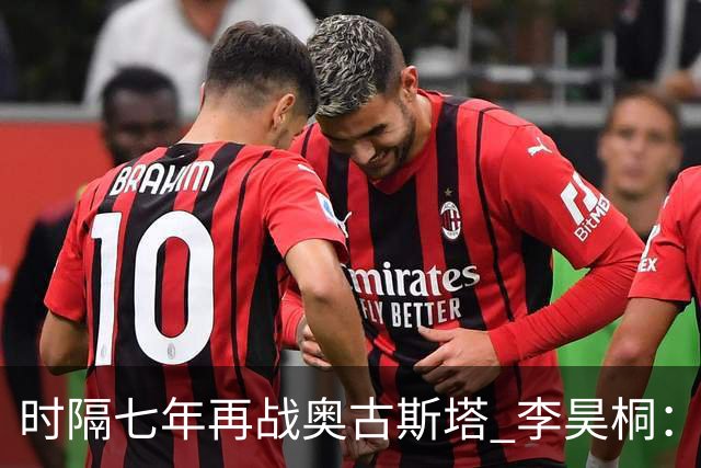 时隔七年再战奥古斯塔 李昊桐：回来感觉很自在