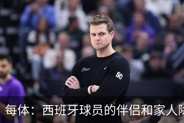 每体：西班牙球员的伴侣和家人除了陪伴球员，还在美国逛街、观光