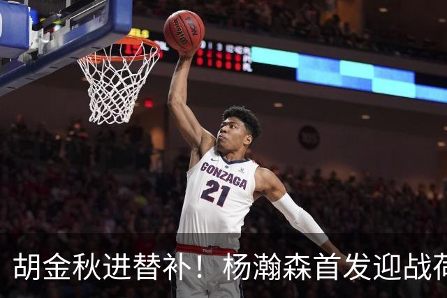 胡金秋进替补！杨瀚森首发迎战荷兰肌肉群，郭士强变阵引发巨大争议
