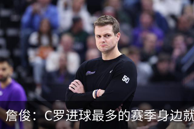 詹俊：C罗进球最多的赛季身边就有J罗，看看成为对手能否擦出火花